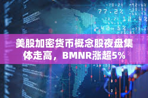 美股加密货币概念股夜盘集体走高，BMNR涨超5%