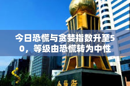 今日恐慌与贪婪指数升至50，等级由恐慌转为中性