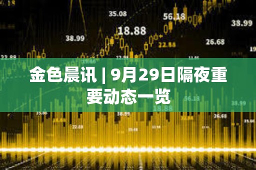 金色晨讯 | 9月29日隔夜重要动态一览