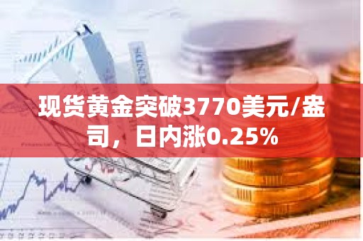 现货黄金突破3770美元/盎司，日内涨0.25%