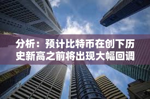 分析：预计比特币在创下历史新高之前将出现大幅回调