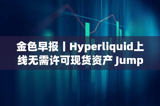金色早报丨Hyperliquid上线无需许可现货资产 Jump Crypto提议取消Solana区块计算上限