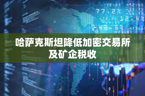 哈萨克斯坦降低加密交易所及矿企税收