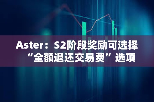 Aster：S2阶段奖励可选择“全额退还交易费”选项