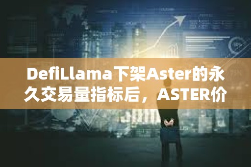DefiLlama下架Aster的永久交易量指标后，ASTER价格下跌10%