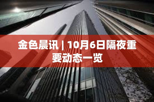 金色晨讯 | 10月6日隔夜重要动态一览