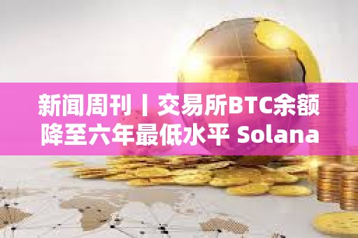 新闻周刊丨交易所BTC余额降至六年最低水平 Solana将成华尔街首选稳定币网络