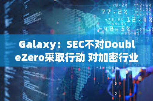 Galaxy：SEC不对DoubleZero采取行动 对加密行业有何意义