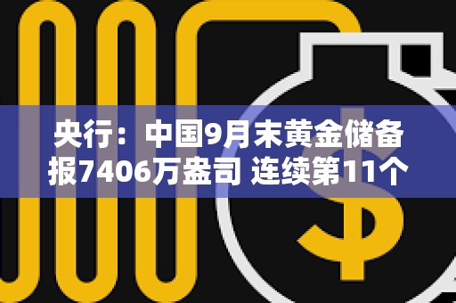 央行：中国9月末黄金储备报7406万盎司 连续第11个月增持黄金