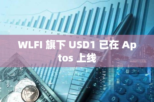 WLFI 旗下 USD1 已在 Aptos 上线