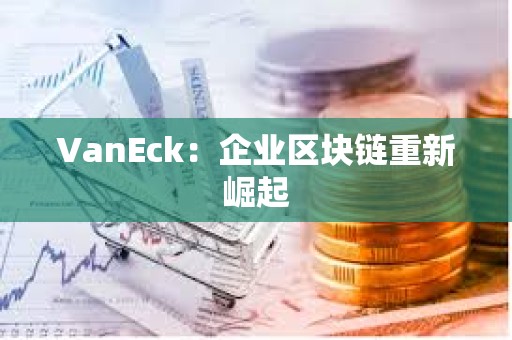 VanEck：企业区块链重新崛起