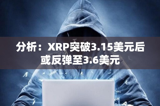 分析：XRP突破3.15美元后或反弹至3.6美元
