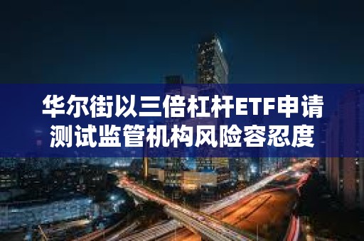 华尔街以三倍杠杆ETF申请测试监管机构风险容忍度