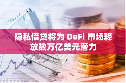 隐私借贷将为 DeFi 市场释放数万亿美元潜力