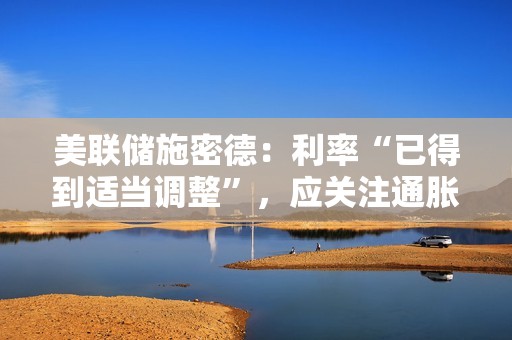 美联储施密德:利率“已得到适当调整”,应关注通胀风险 美联储施密德:利率“已得到适当调整”,应关注通胀风险