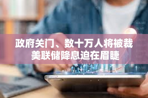 政府关门、数十万人将被裁 美联储降息迫在眉睫