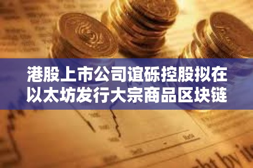 港股上市公司谊砾控股拟在以太坊发行大宗商品区块链代金券