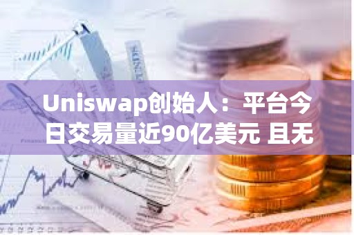 Uniswap创始人：平台今日交易量近90亿美元 且无任何压力或宕机时间