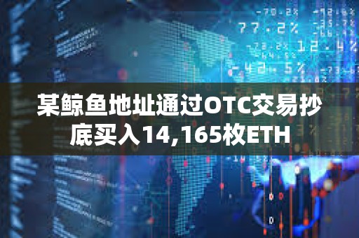 某鲸鱼地址通过OTC交易抄底买入14,165枚ETH