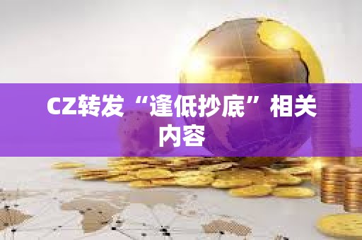 CZ转发“逢低抄底”相关内容