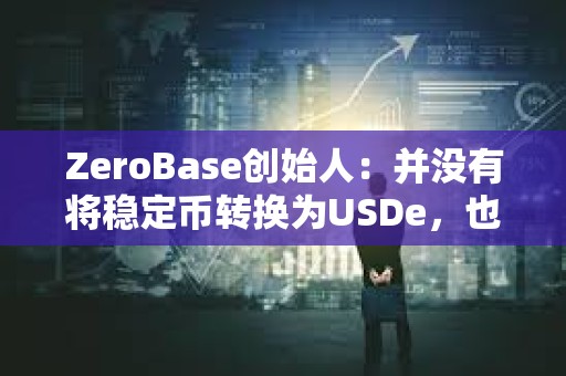 ZeroBase创始人：并没有将稳定币转换为USDe，也没有质押USDe