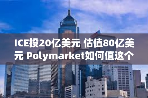 ICE投20亿美元 估值80亿美元 Polymarket如何值这个价？