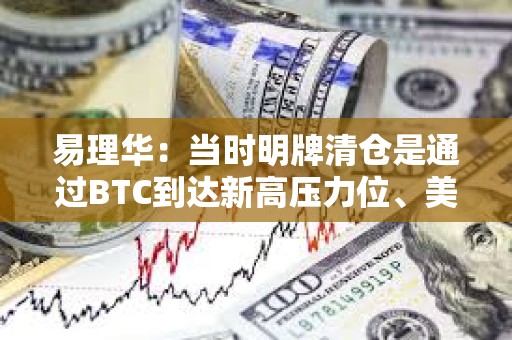 易理华:当时明牌清仓是通过BTC到达新高压力位、美股新高等因素综合考虑 易理华:当时明牌清仓是通过BTC到达新高压力位、美股新高等因素综合考虑