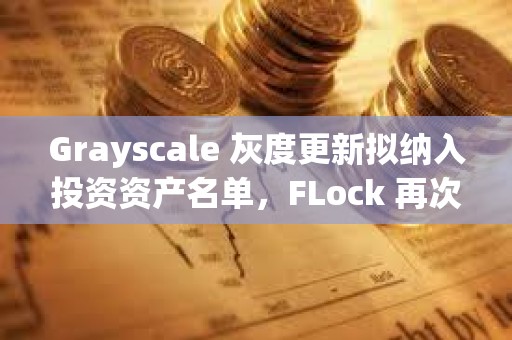 Grayscale 灰度更新拟纳入投资资产名单，FLock 再次入选
