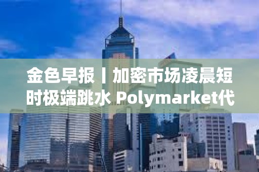 金色早报丨加密市场凌晨短时极端跳水 Polymarket代币计划或延至明年