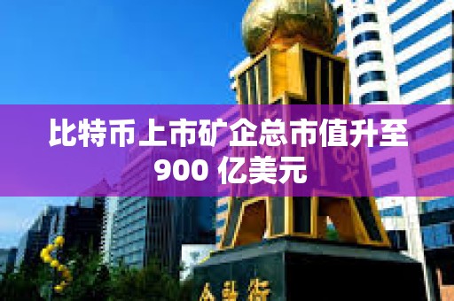 比特币上市矿企总市值升至 900 亿美元 比特币上市矿企总市值升至 900 亿美元