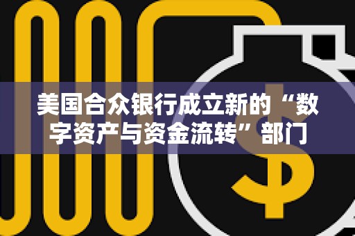 美国合众银行成立新的“数字资产与资金流转”部门 美国合众银行成立新的“数字资产与资金流转”部门