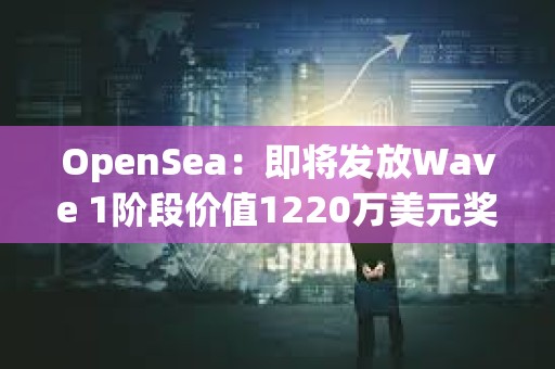 OpenSea：即将发放Wave 1阶段价值1220万美元奖励