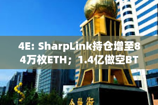 4E: SharpLink持仓增至84万枚ETH；1.4亿做空BTC巨鲸清仓止盈
