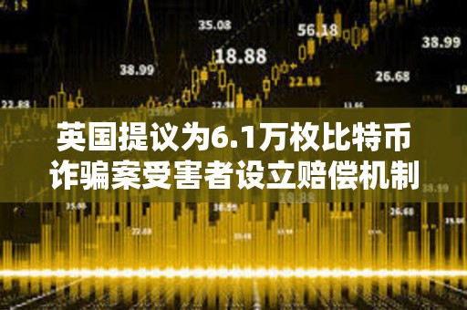 英国提议为6.1万枚比特币诈骗案受害者设立赔偿机制