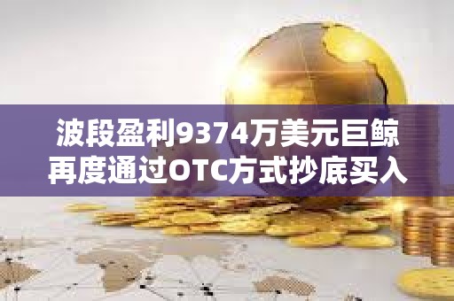 波段盈利9374万美元巨鲸再度通过OTC方式抄底买入ETH