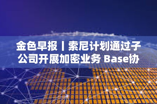 金色早报丨索尼计划通过子公司开展加密业务 Base协议负责人称即将推出代币