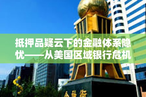 抵押品疑云下的金融体系隐忧——从美国区域银行危机看全球经济转折