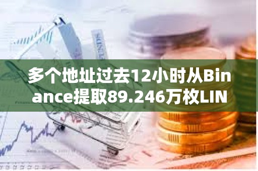 多个地址过去12小时从Binance提取89.246万枚LINK，约合1500万美元