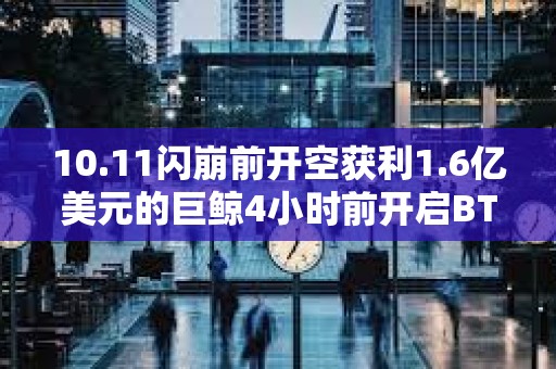 10.11闪崩前开空获利1.6亿美元的巨鲸4小时前开启BTC 10倍空单
