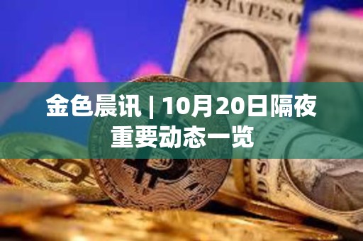 金色晨讯 | 10月20日隔夜重要动态一览