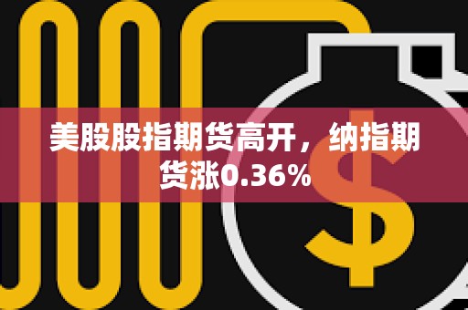 美股股指期货高开，纳指期货涨0.36%