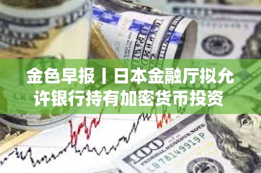 金色早报丨日本金融厅拟允许银行持有加密货币投资 币安封禁超600个Alpha刷分违规账户