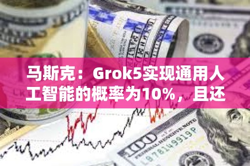 马斯克：Grok5实现通用人工智能的概率为10%，且还在上升