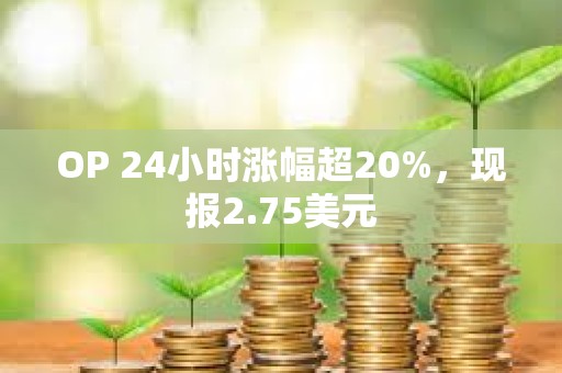 OP 24小时涨幅超20%，现报2.75美元