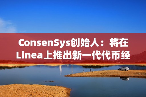 ConsenSys创始人：将在Linea上推出新一代代币经济平台和启动平台
