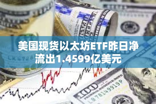美国现货以太坊ETF昨日净流出1.4599亿美元