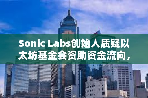 Sonic Labs创始人质疑以太坊基金会资助资金流向，曾联系EF但未收到任何回复