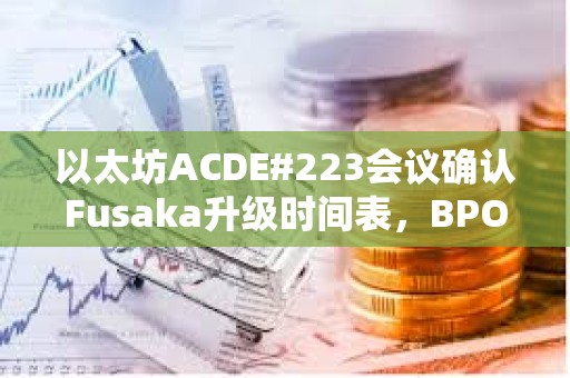 以太坊ACDE#223会议确认Fusaka升级时间表，BPO1提前至12月9日