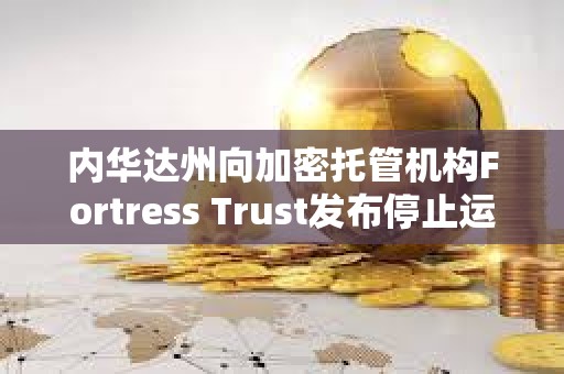 内华达州向加密托管机构Fortress Trust发布停止运营令