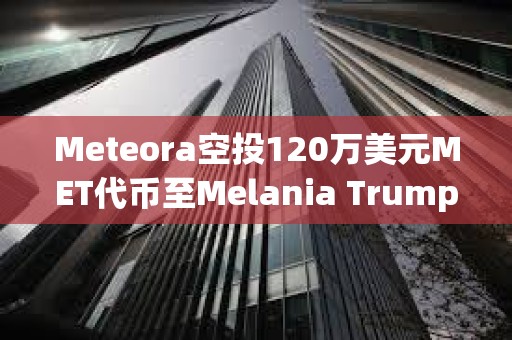 Meteora空投120万美元MET代币至Melania Trump相关钱包 Meteora空投120万美元MET代币至Melania Trump相关钱包